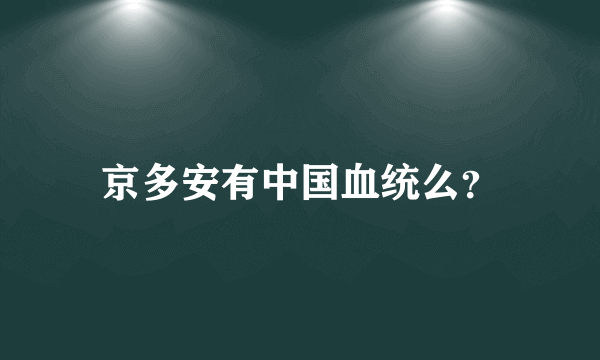 京多安有中国血统么？