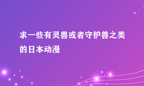 求一些有灵兽或者守护兽之类的日本动漫