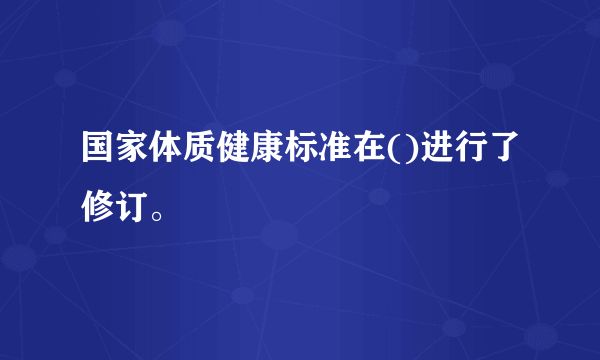 国家体质健康标准在()进行了修订。