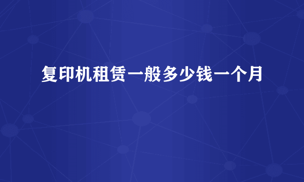 复印机租赁一般多少钱一个月