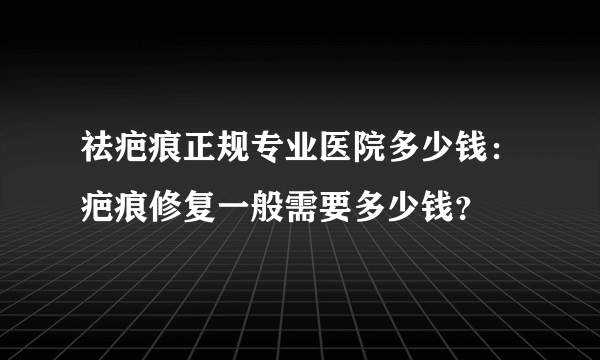 祛疤痕正规专业医院多少钱：疤痕修复一般需要多少钱？