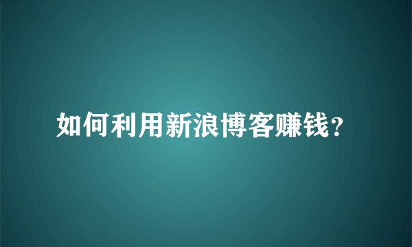 如何利用新浪博客赚钱？