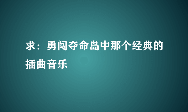 求：勇闯夺命岛中那个经典的插曲音乐