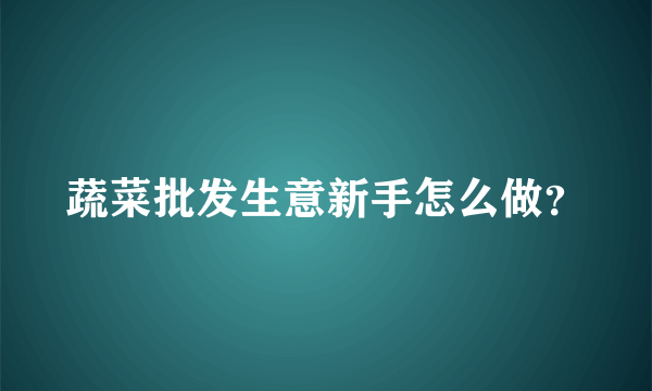 蔬菜批发生意新手怎么做？