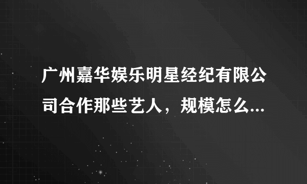 广州嘉华娱乐明星经纪有限公司合作那些艺人，规模怎么样啊？公司靠谱吗？