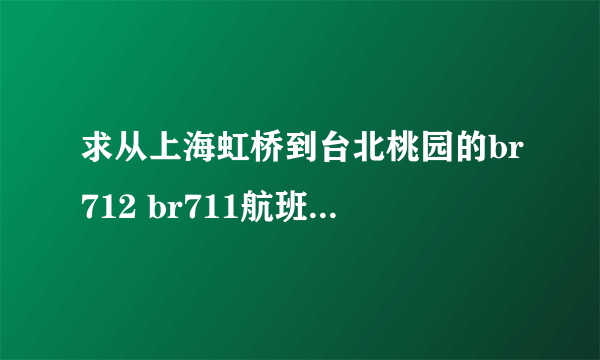 求从上海虹桥到台北桃园的br712 br711航班时刻表？？？？