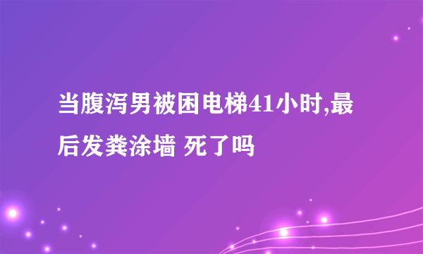 当腹泻男被困电梯41小时,最后发粪涂墙 死了吗