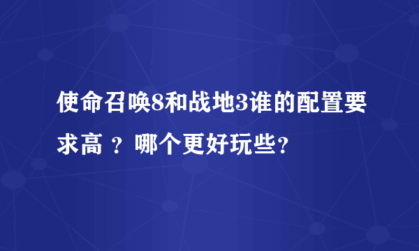 使命召唤8和战地3谁的配置要求高 ？哪个更好玩些？