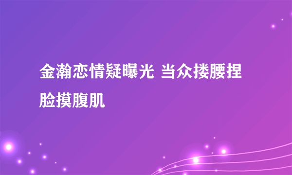 金瀚恋情疑曝光 当众搂腰捏脸摸腹肌