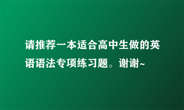 请推荐一本适合高中生做的英语语法专项练习题。谢谢~