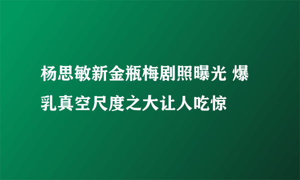 杨思敏新金瓶梅剧照曝光 爆乳真空尺度之大让人吃惊