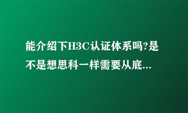 能介绍下H3C认证体系吗?是不是想思科一样需要从底层考起,考试题目的形式是怎么样的?