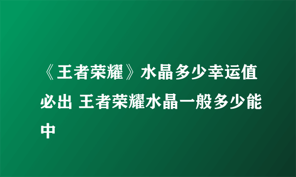 《王者荣耀》水晶多少幸运值必出 王者荣耀水晶一般多少能中