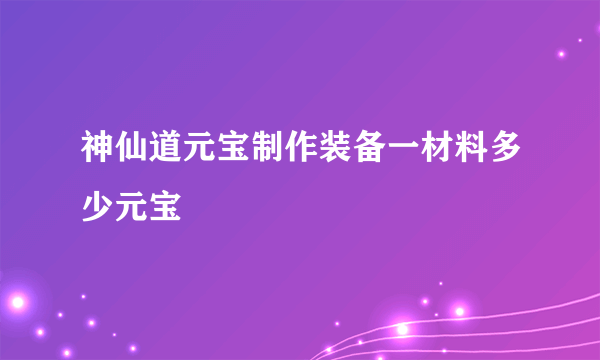 神仙道元宝制作装备一材料多少元宝