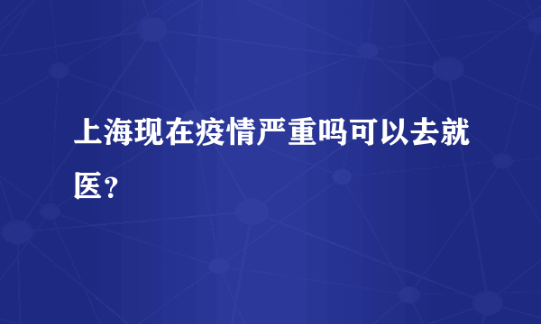 上海现在疫情严重吗可以去就医？