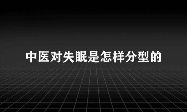 中医对失眠是怎样分型的