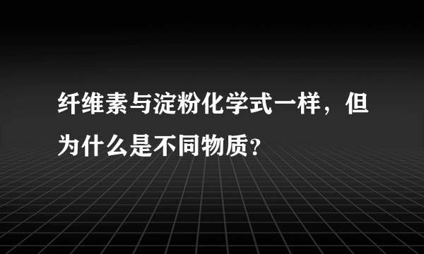 纤维素与淀粉化学式一样，但为什么是不同物质？