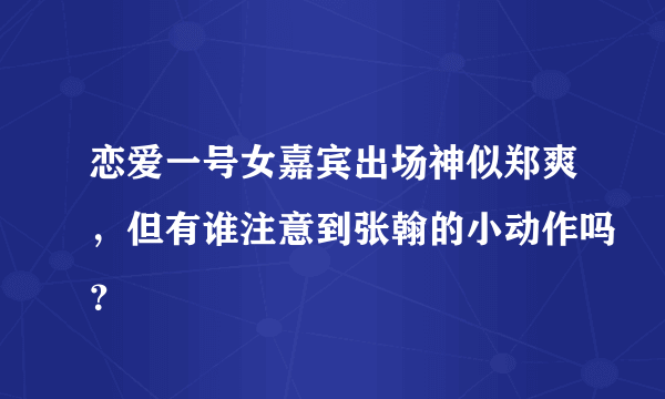 恋爱一号女嘉宾出场神似郑爽，但有谁注意到张翰的小动作吗？