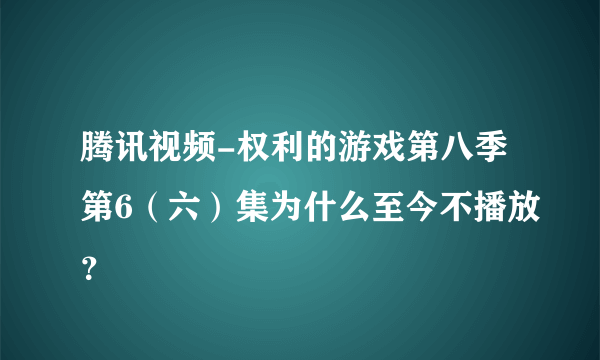 腾讯视频-权利的游戏第八季第6（六）集为什么至今不播放？