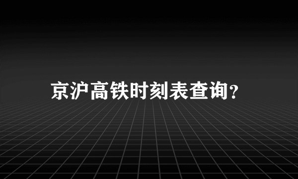 京沪高铁时刻表查询？