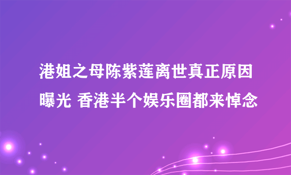 港姐之母陈紫莲离世真正原因曝光 香港半个娱乐圈都来悼念