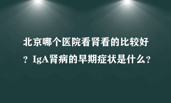 北京哪个医院看肾看的比较好？IgA肾病的早期症状是什么？