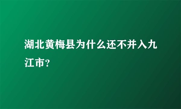 湖北黄梅县为什么还不并入九江市？