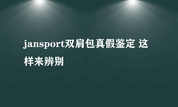 jansport双肩包真假鉴定 这样来辨别