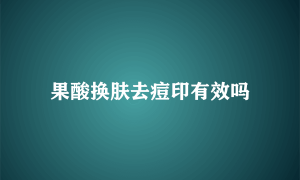 果酸换肤去痘印有效吗