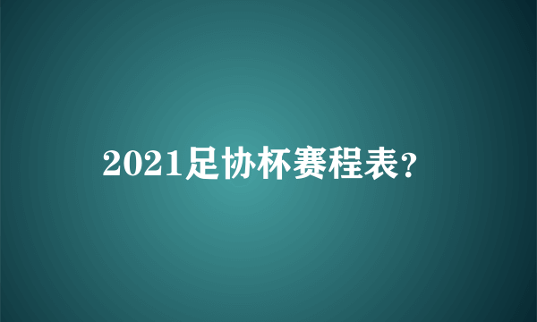 2021足协杯赛程表？