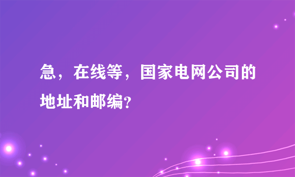 急，在线等，国家电网公司的地址和邮编？