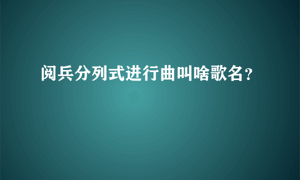 阅兵分列式进行曲叫啥歌名？