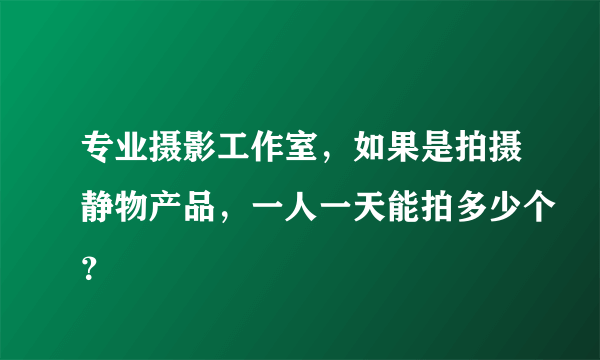 专业摄影工作室，如果是拍摄静物产品，一人一天能拍多少个？