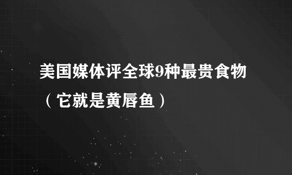 美国媒体评全球9种最贵食物（它就是黄唇鱼）