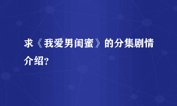 求《我爱男闺蜜》的分集剧情介绍？