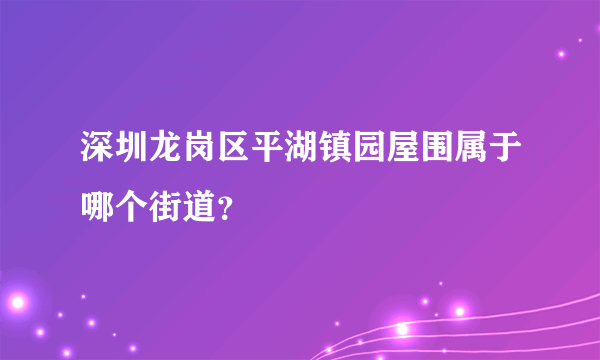 深圳龙岗区平湖镇园屋围属于哪个街道？