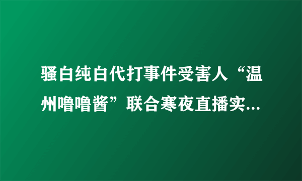 骚白纯白代打事件受害人“温州噜噜酱”联合寒夜直播实锤，能否彻底将“双白”锤凉？