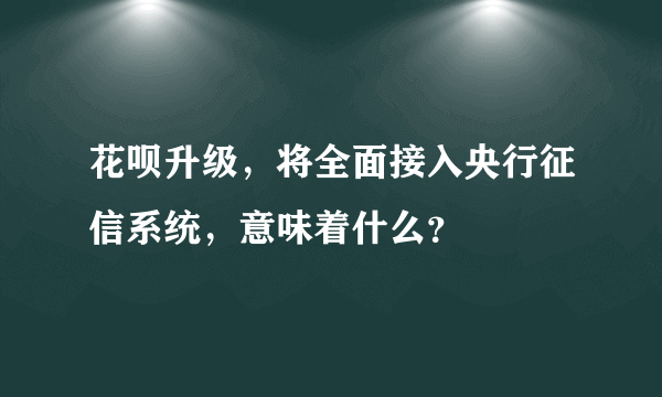 花呗升级，将全面接入央行征信系统，意味着什么？