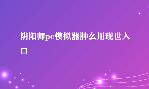 阴阳师pc模拟器肿么用现世入口