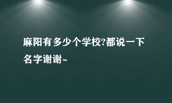 麻阳有多少个学校?都说一下名字谢谢~