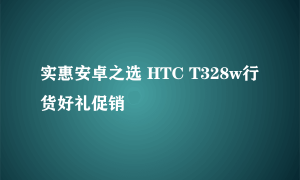 实惠安卓之选 HTC T328w行货好礼促销