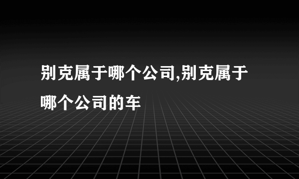 别克属于哪个公司,别克属于哪个公司的车