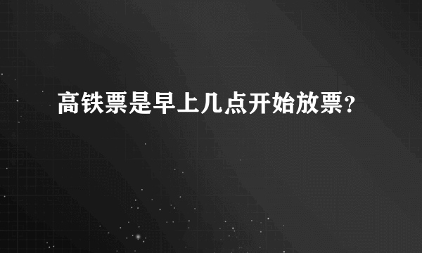 高铁票是早上几点开始放票？