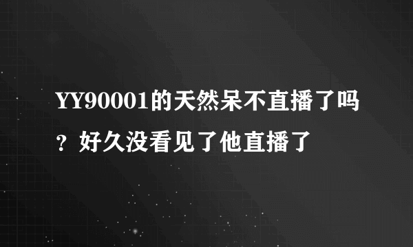 YY90001的天然呆不直播了吗？好久没看见了他直播了