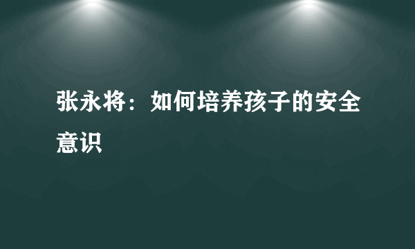 张永将：如何培养孩子的安全意识