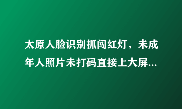 太原人脸识别抓闯红灯，未成年人照片未打码直接上大屏，交警：一视同仁, 你怎么看？