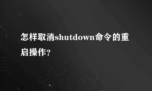 怎样取消shutdown命令的重启操作？