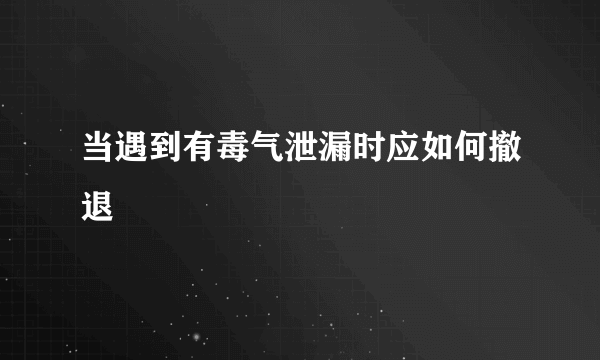 当遇到有毒气泄漏时应如何撤退