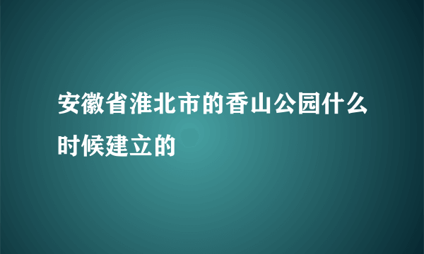 安徽省淮北市的香山公园什么时候建立的