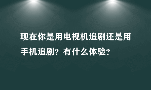 现在你是用电视机追剧还是用手机追剧？有什么体验？